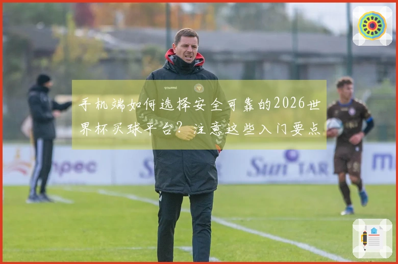 手机端如何选择安全可靠的2026世界杯买球平台？注意这些入门要点