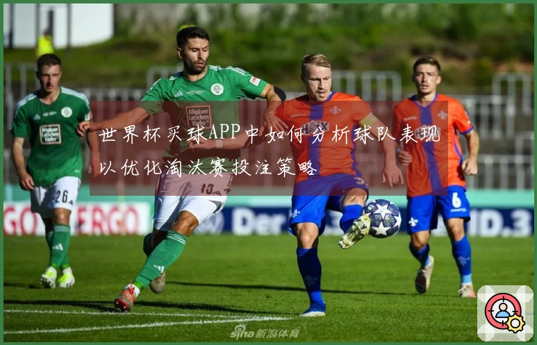 世界杯买球APP中如何分析球队表现以优化淘汰赛投注策略