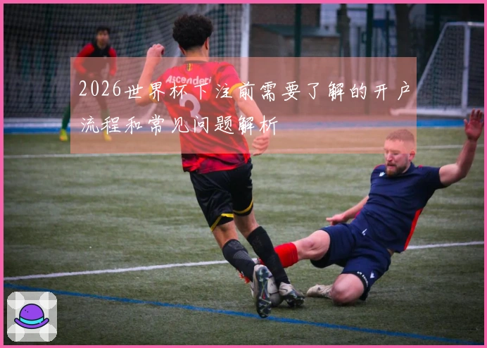 2026世界杯下注前需要了解的开户流程和常见问题解析