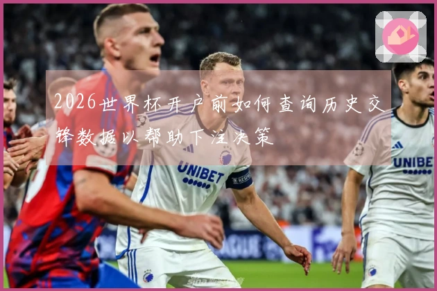 2026世界杯开户前如何查询历史交锋数据以帮助下注决策