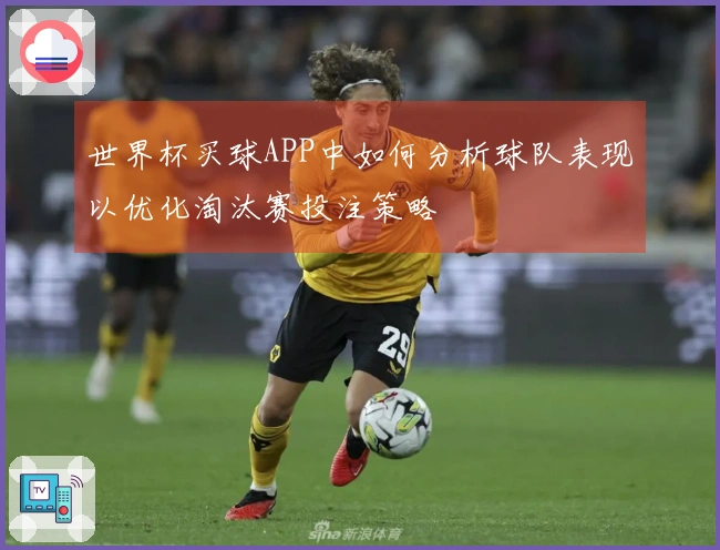 世界杯买球APP中如何分析球队表现以优化淘汰赛投注策略